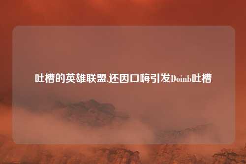 吐槽的英雄联盟,还因口嗨引发Doinb吐槽