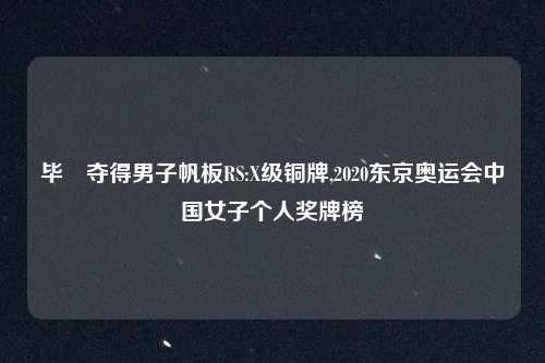 毕焜夺得男子帆板RS:X级铜牌,2020东京奥运会中国女子个人奖牌榜