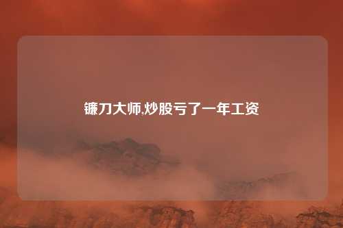 镰刀大师,炒股亏了一年工资