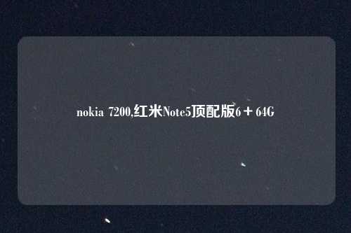 nokia 7200,红米Note5顶配版6＋64G