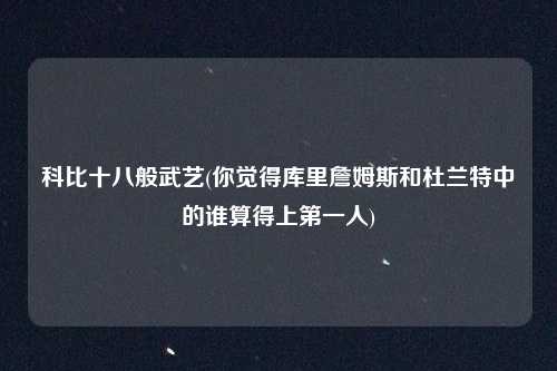 科比十八般武艺(你觉得库里詹姆斯和杜兰特中的谁算得上第一人)
