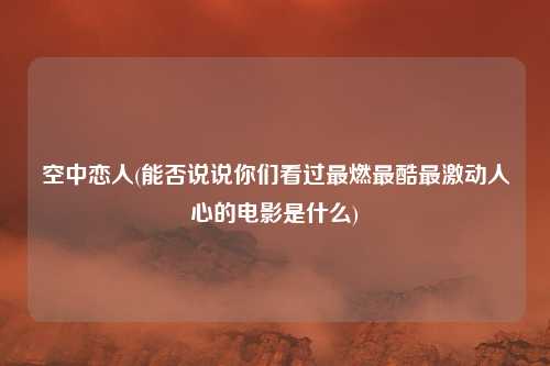 空中恋人(能否说说你们看过最燃最酷最激动人心的电影是什么)