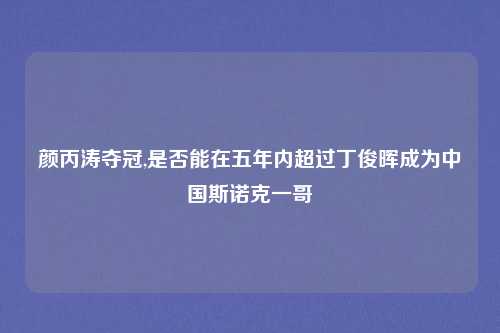 颜丙涛夺冠,是否能在五年内超过丁俊晖成为中国斯诺克一哥