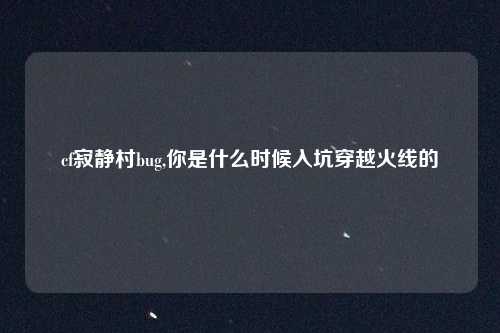 cf寂静村bug,你是什么时候入坑穿越火线的