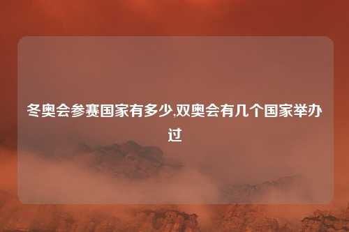 冬奥会参赛国家有多少,双奥会有几个国家举办过