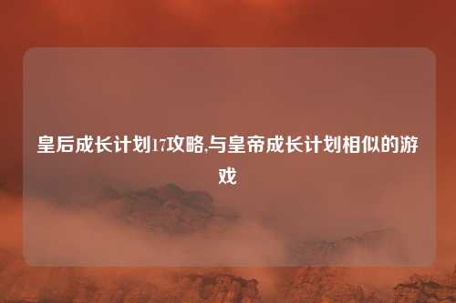 皇后成长计划17攻略,与皇帝成长计划相似的游戏