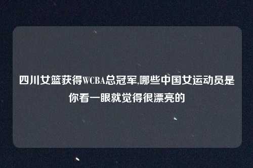 四川女篮获得WCBA总冠军,哪些中国女运动员是你看一眼就觉得很漂亮的