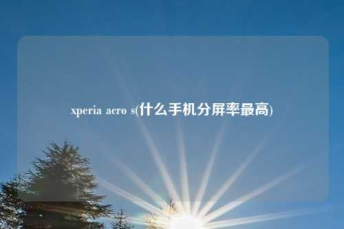 xperia acro s(什么手机分屏率最高)