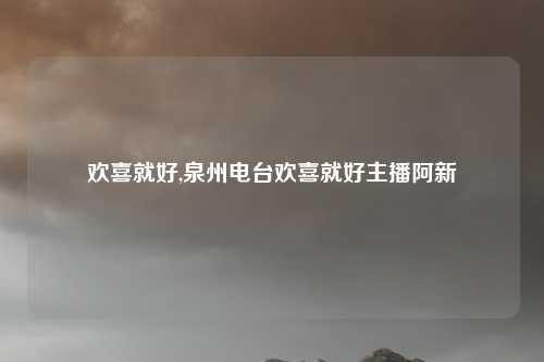 欢喜就好,泉州电台欢喜就好主播阿新