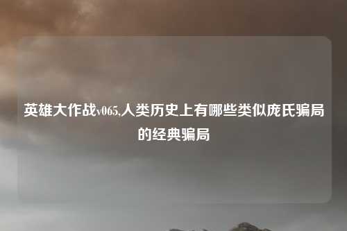 英雄大作战v065,人类历史上有哪些类似庞氏骗局的经典骗局