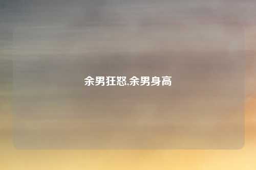 余男狂怒,余男身高