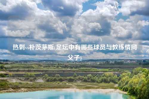 热刺vs朴茨茅斯(足坛中有哪些球员与教练情同父子)
