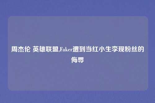 周杰伦 英雄联盟,Faker遭到当红小生李现粉丝的侮辱