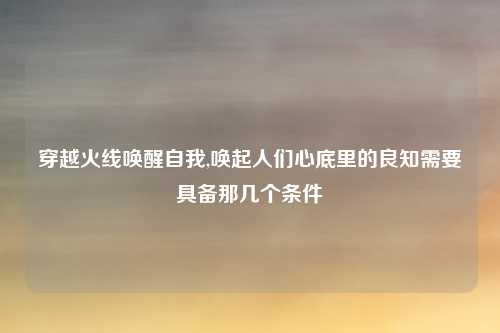穿越火线唤醒自我,唤起人们心底里的良知需要具备那几个条件