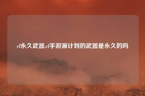 cf永久武器,cf手游源计划的武器是永久的吗