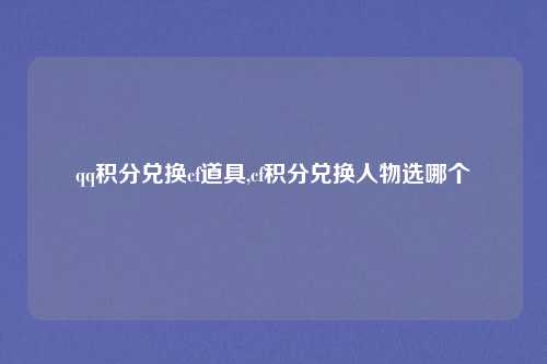qq积分兑换cf道具,cf积分兑换人物选哪个
