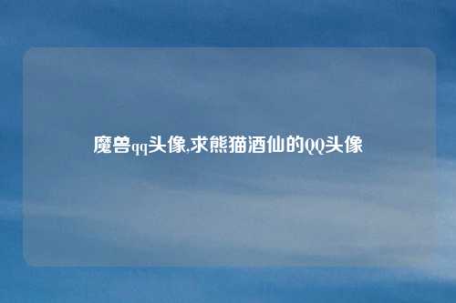 魔兽qq头像,求熊猫酒仙的QQ头像