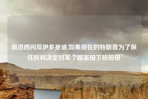 佩洛西问瓜伊多是谁,如果现在的特朗普为了保住权利决定对某个国家按下核按钮