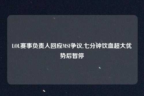 LOL赛事负责人回应MSI争议,七分钟饮血超大优势后暂停