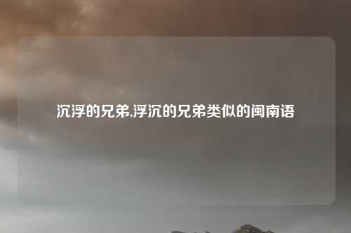 沉浮的兄弟,浮沉的兄弟类似的闽南语