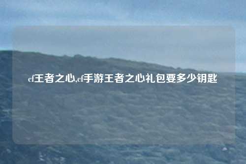cf王者之心,cf手游王者之心礼包要多少钥匙