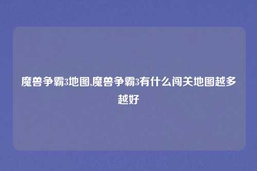 魔兽争霸3地图,魔兽争霸3有什么闯关地图越多越好