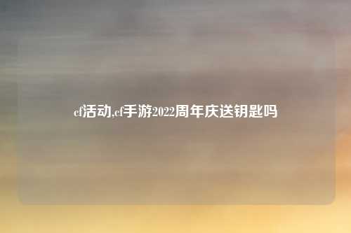 cf活动,cf手游2022周年庆送钥匙吗