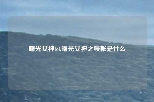 曙光女神lol,曙光女神之幔帐是什么