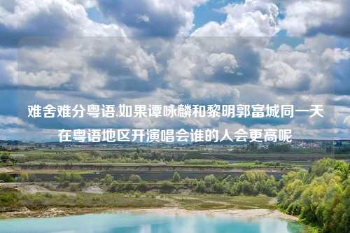 难舍难分粤语,如果谭咏麟和黎明郭富城同一天在粤语地区开演唱会谁的人会更高呢