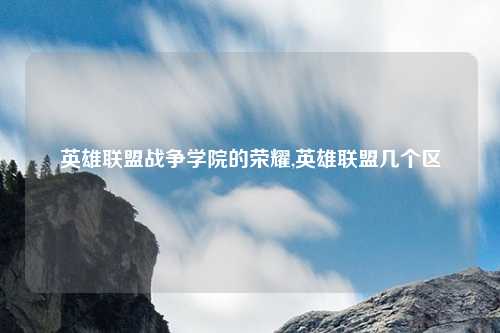 英雄联盟战争学院的荣耀,英雄联盟几个区