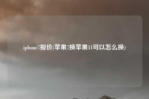 iphone7报价(苹果7换苹果11可以怎么换)