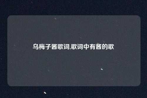 乌梅子酱歌词,歌词中有酱的歌