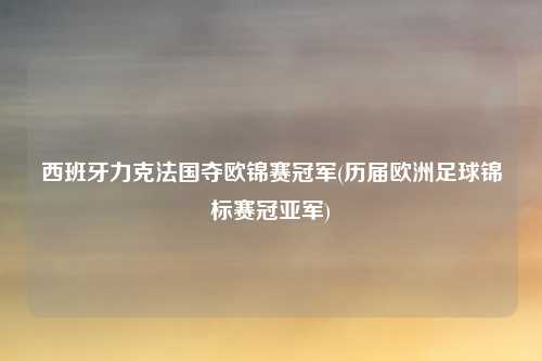 西班牙力克法国夺欧锦赛冠军(历届欧洲足球锦标赛冠亚军)