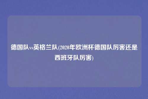 德国队vs英格兰队(2020年欧洲杯德国队厉害还是西班牙队厉害)