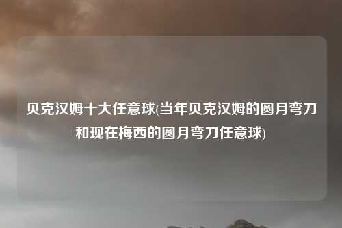 贝克汉姆十大任意球(当年贝克汉姆的圆月弯刀和现在梅西的圆月弯刀任意球)