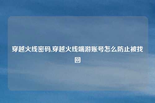 穿越火线密码,穿越火线端游账号怎么防止被找回