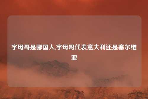 字母哥是哪国人,字母哥代表意大利还是塞尔维亚