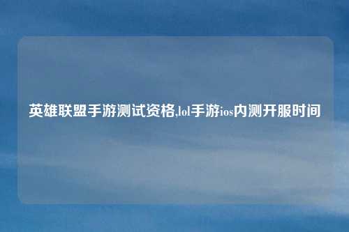 英雄联盟手游测试资格,lol手游ios内测开服时间