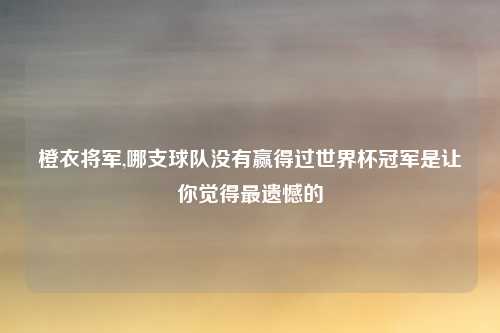 橙衣将军,哪支球队没有赢得过世界杯冠军是让你觉得最遗憾的