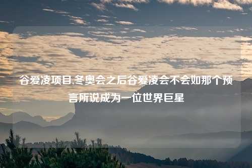 谷爱凌项目,冬奥会之后谷爱凌会不会如那个预言所说成为一位世界巨星