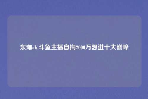 东珈ab,斗鱼主播自掏2000万想进十大巅峰