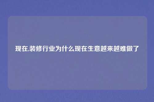 现在,装修行业为什么现在生意越来越难做了