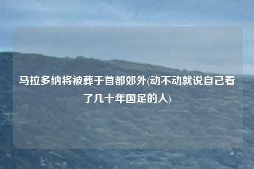 马拉多纳将被葬于首都郊外(动不动就说自己看了几十年国足的人)