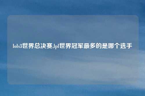 lols3世界总决赛,lpl世界冠军最多的是哪个选手