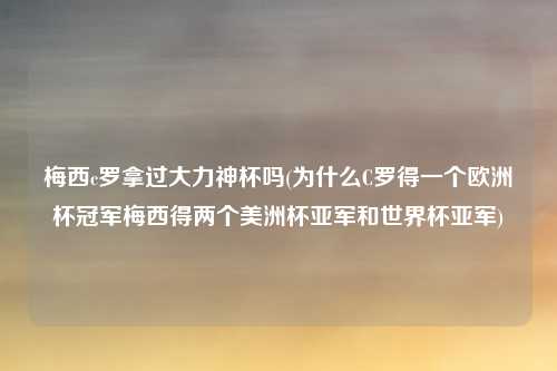 梅西c罗拿过大力神杯吗(为什么C罗得一个欧洲杯冠军梅西得两个美洲杯亚军和世界杯亚军)