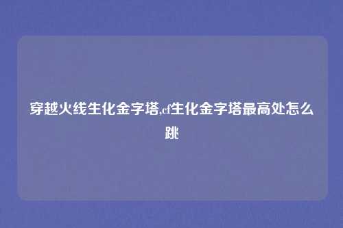 穿越火线生化金字塔,cf生化金字塔最高处怎么跳