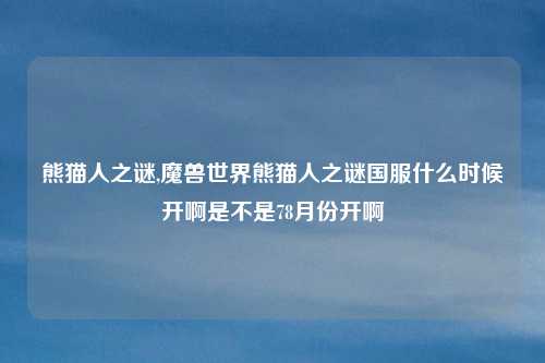 熊猫人之谜,魔兽世界熊猫人之谜国服什么时候开啊是不是78月份开啊