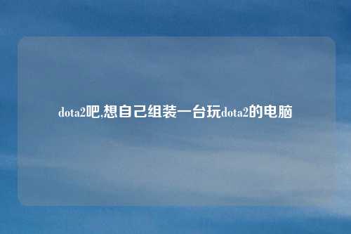 dota2吧,想自己组装一台玩dota2的电脑