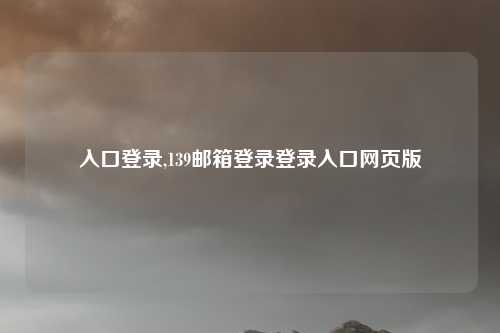 入口登录,139邮箱登录登录入口网页版