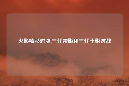 火影精彩对决,三代雷影和三代土影对战